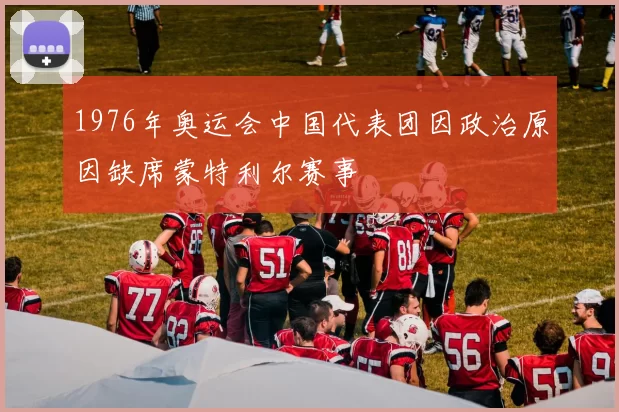 1976年奥运会中国代表团因政治原因缺席蒙特利尔赛事