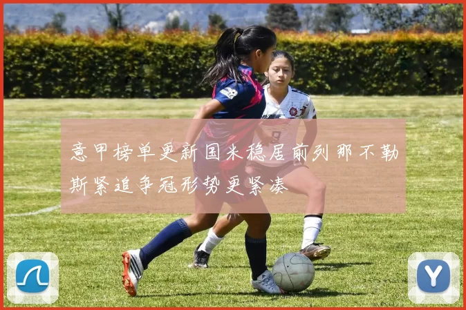 意甲榜单更新国米稳居前列那不勒斯紧追争冠形势更紧凑