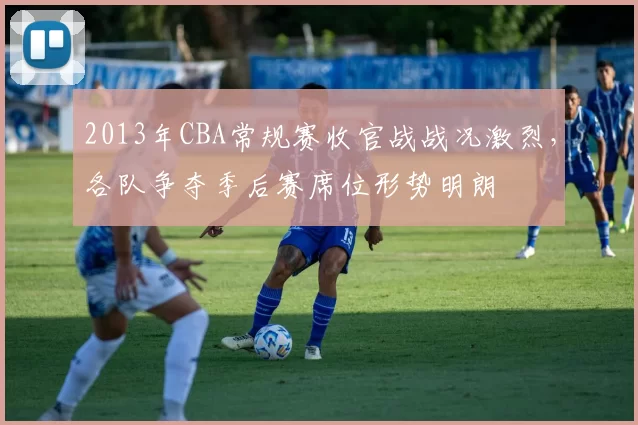 2013年CBA常规赛收官战战况激烈，各队争夺季后赛席位形势明朗