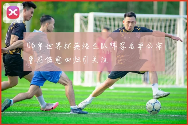 06年世界杯英格兰队阵容名单公布鲁尼伤愈回归引关注