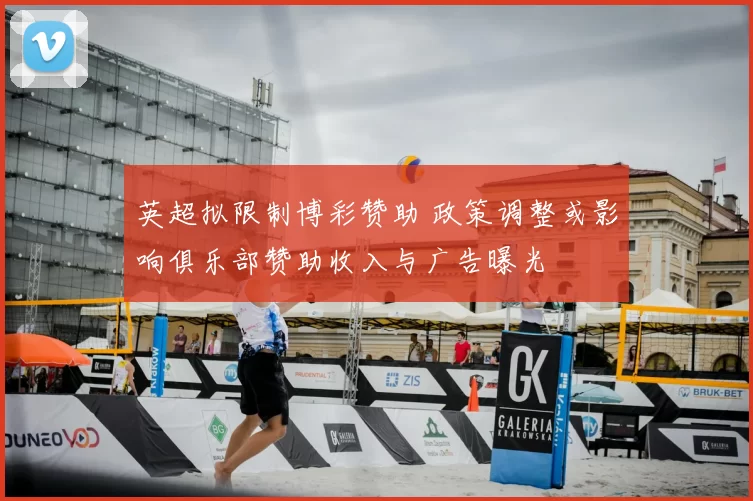 英超拟限制博彩赞助 政策调整或影响俱乐部赞助收入与广告曝光