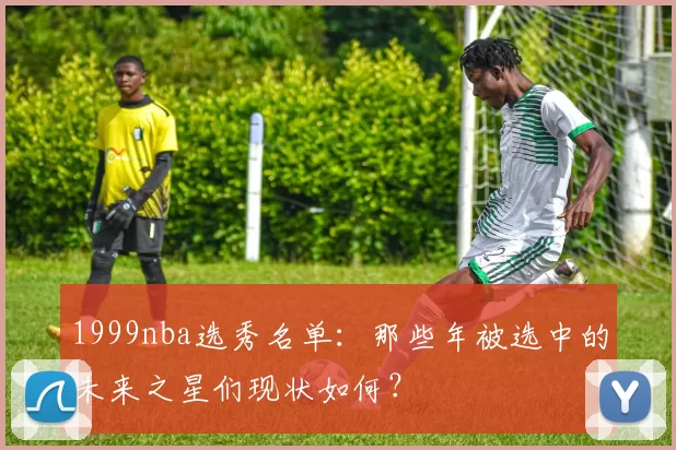 1999nba选秀名单：那些年被选中的未来之星们现状如何？