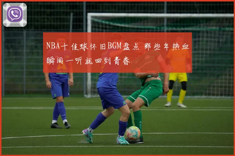 NBA十佳球怀旧BGM盘点 那些年热血瞬间一听就回到青春