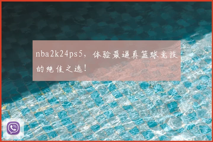 nba2k24ps5，体验最逼真篮球竞技的绝佳之选！