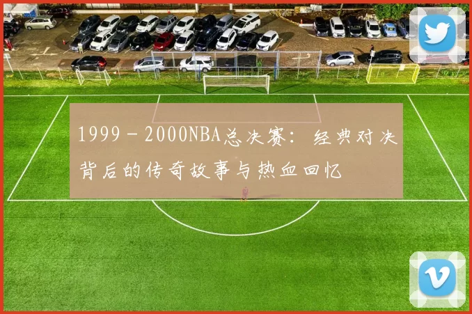 1999 - 2000NBA总决赛：经典对决背后的传奇故事与热血回忆