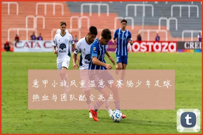 意甲小旋风重温意甲赛场少年足球热血与团队配合亮点