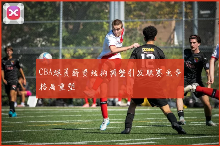 CBA球员薪资结构调整引发联赛竞争格局重塑