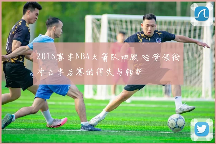 2016赛季NBA火箭队回顾 哈登领衔冲击季后赛的得失与转折