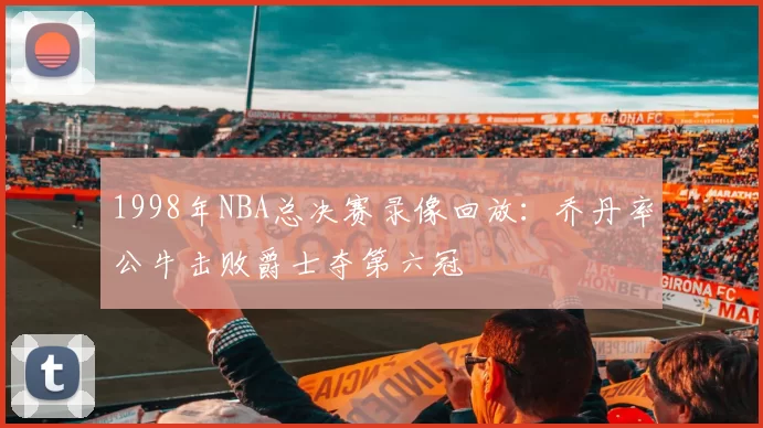 1998年NBA总决赛录像回放:乔丹率公牛击败爵士夺第六冠