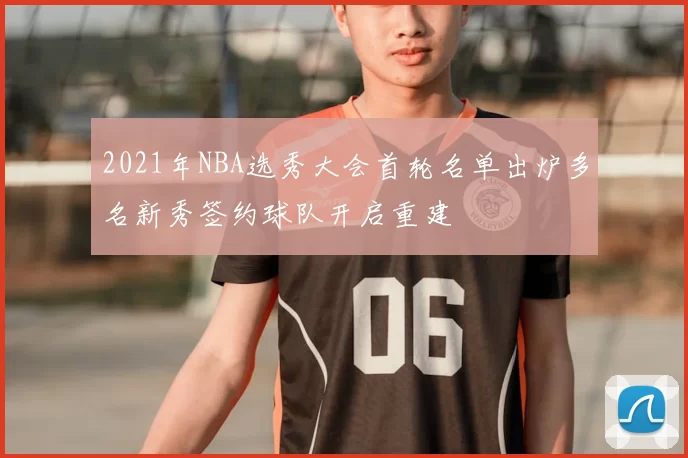 2021年NBA选秀大会首轮名单出炉多名新秀签约球队开启重建