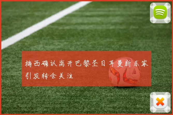 梅西确认离开巴黎圣日耳曼新东家引发转会关注