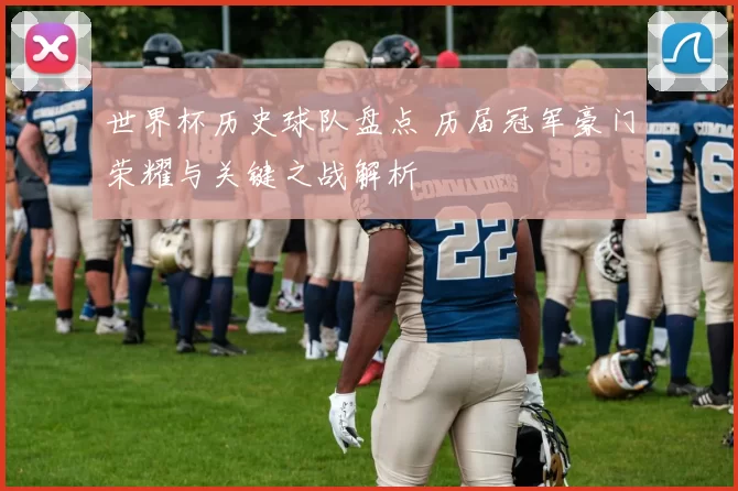 世界杯历史球队盘点 历届冠军豪门荣耀与关键之战解析