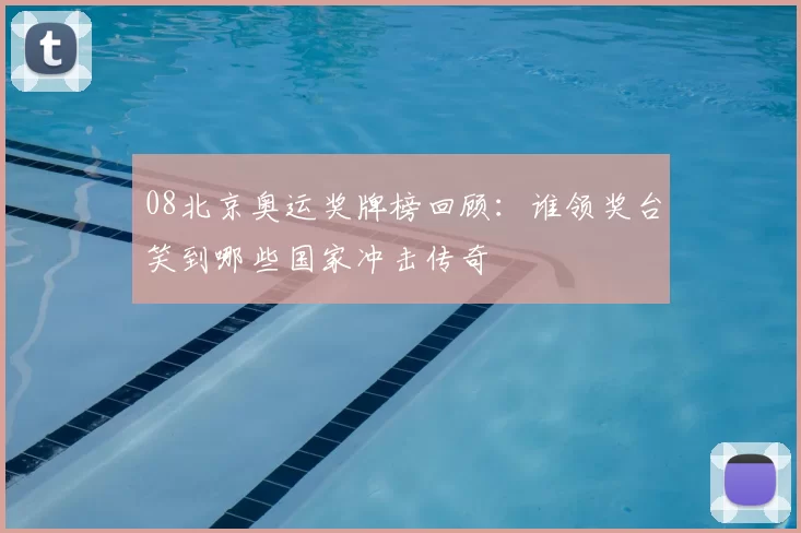 08北京奥运奖牌榜回顾：谁领奖台笑到哪些国家冲击传奇