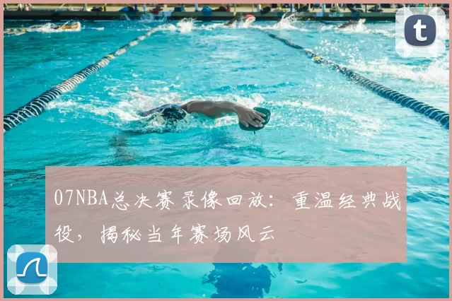 07NBA总决赛录像回放：重温经典战役，揭秘当年赛场风云