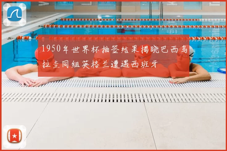 1950年世界杯抽签结果揭晓巴西乌拉圭同组英格兰遭遇西班牙