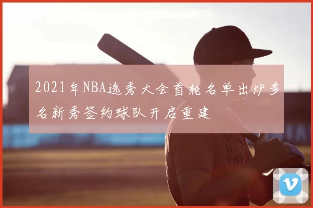 2021年NBA选秀大会首轮名单出炉多名新秀签约球队开启重建