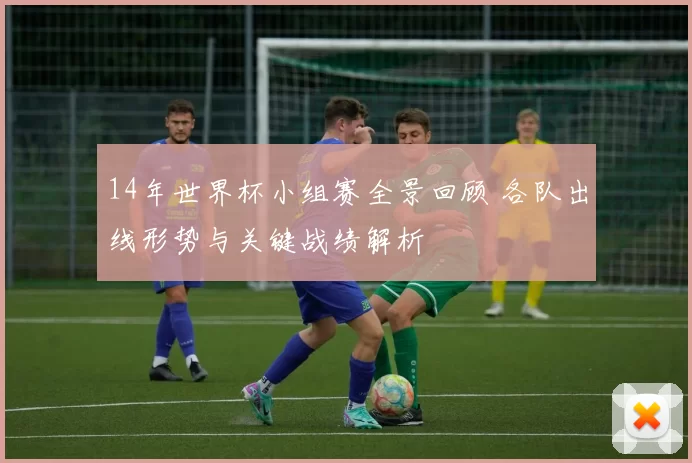 14年世界杯小组赛全景回顾 各队出线形势与关键战绩解析