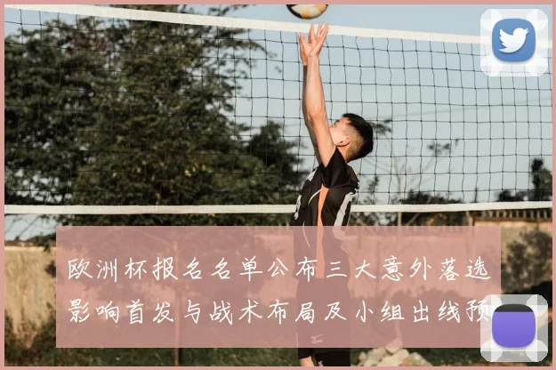 欧洲杯报名名单公布三大意外落选影响首发与战术布局及小组出线预判