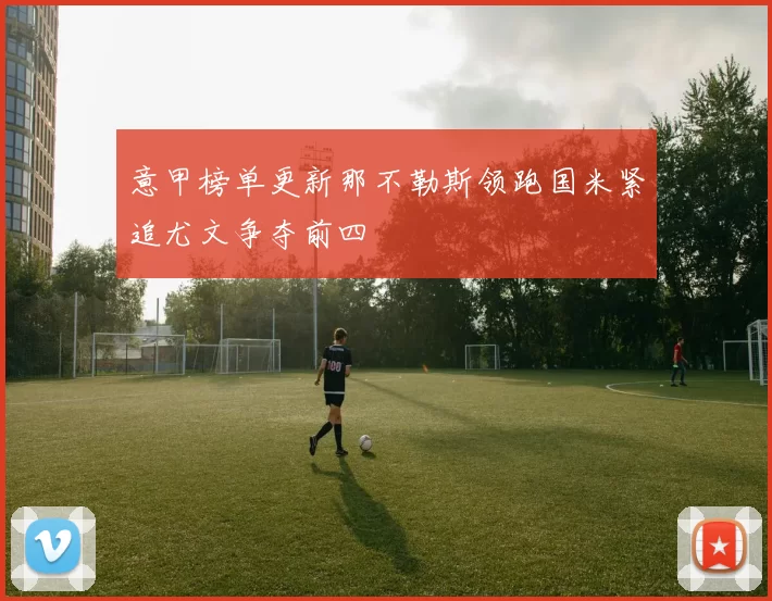 意甲榜单更新那不勒斯领跑国米紧追尤文争夺前四