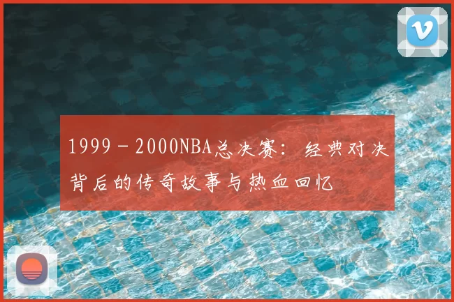1999 - 2000NBA总决赛：经典对决背后的传奇故事与热血回忆
